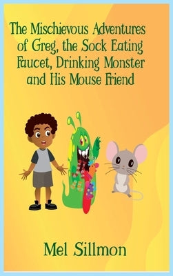 The Mischievous Adventures of Greg, the Sock Eating, Faucet Drinking Monster and His Mouse Friend by Sillmon, Melvin