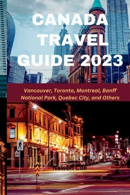 Canada Travel Guide 2023: Vancouver, Toronto, Montreal, Banff National Park, Quebec City, and Others by Cee, Nelson