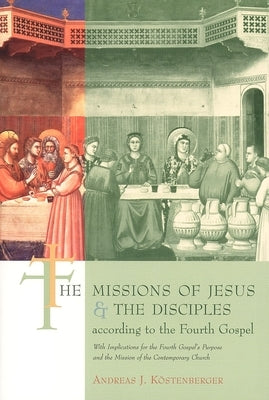 The Missions of Jesus and the Disciples According to the Fourth Gospel: With Implications for the Fourth Gospel's Purpose and the Mission of the Conte by Kostenberger, Andreas J.