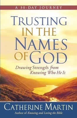 Trusting in the Names of God: Drawing Strength from Knowing Who He Is by Martin, Catherine