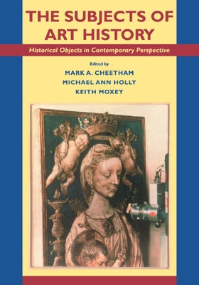 The Subjects of Art History: Historical Objects in Contemporary Perspective by Cheetham, Mark A.