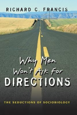 Why Men Won't Ask for Directions: The Seductions of Sociobiology by Francis, Richard C.