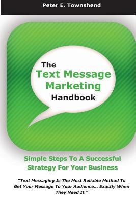 The Text Message Marketing Handbook: Simple Steps To A Successful Strategy for Your Business by Townshend, Peter E.