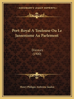 Port-Royal a Toulouse Ou Le Jansenisme Au Parlement: Discours (1900) by Jaudon, Henry Philippe Ambroise