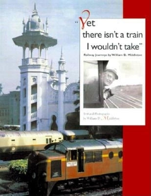 Yet There Isn't a Train I Wouldn't Take: Railway Journeys by Middleton, William D.