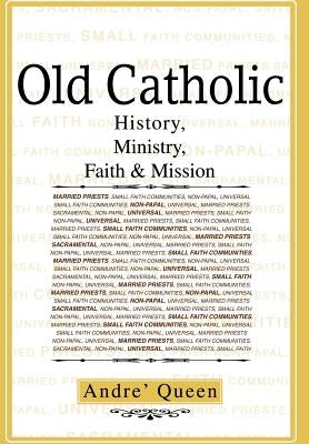 Old Catholic: History, Ministry, Faith & Mission by Queen, Scr Bishop Andre J.