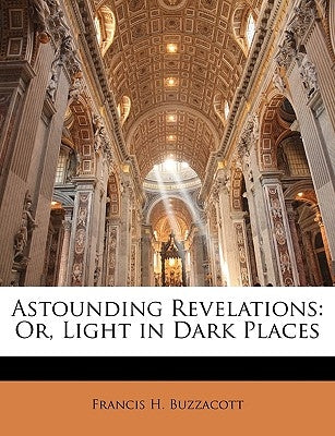 Astounding Revelations: Or, Light in Dark Places by Buzzacott, Francis H.
