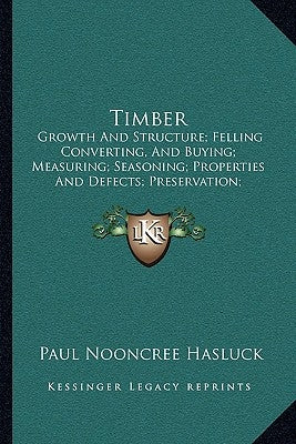 Timber: Growth And Structure; Felling Converting, And Buying; Measuring; Seasoning; Properties And Defects; Preservation; Vari by Hasluck, Paul Nooncree