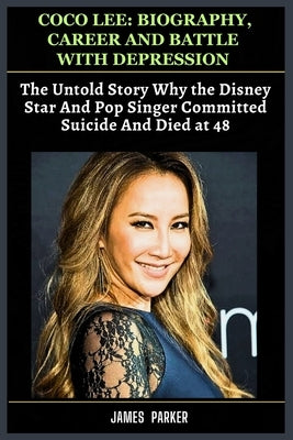 Coco Lee: Biography, Career & Battle With Depression: The Untold Story Why the Disney Star And Pop Singer Committed Suicide And by Parker, James