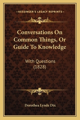 Conversations On Common Things, Or Guide To Knowledge: With Questions (1828) by Dix, Dorothea Lynde