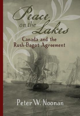 Peace on the Lakes: Canada and the Rush-Bagot Agreement by Noonan, Peter W.