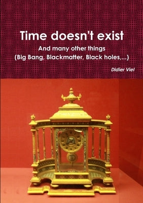 Time doesn't exist. And many other things (Big Bang, Black matter, Black holes, ...) by Viel, Didier