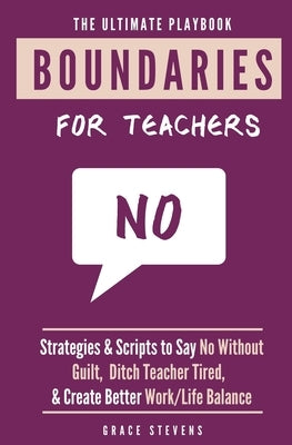 The Ultimate Boundaries Playbook for Teachers: Strategies and Scripts to Say No Without Guilt, Ditch Teacher Tired, and Create Better Work/Life Balanc by Stevens, Grace