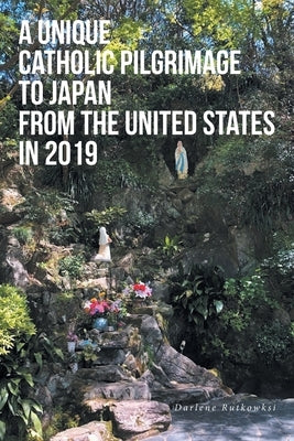 A Unique Catholic Pilgrimage to Japan from the United States in 2019 by Rutkowksi, Darlene
