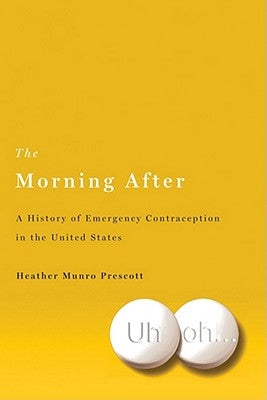 The Morning After: A History of Emergency Contraception in the United States by Prescott, Heather Munro