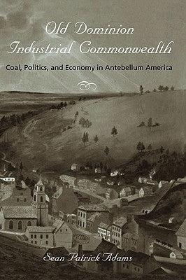 Old Dominion, Industrial Commonwealth: Coal, Politics, and Economy in Antebellum America by Adams, Sean Patrick