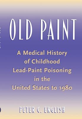 Old Paint: A Medical History of Childhood Lead-Paint Poisoning in the United States to 1980 by English, Peter C.