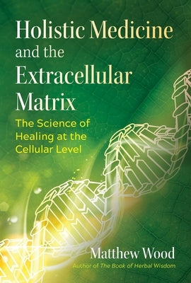 Holistic Medicine and the Extracellular Matrix: The Science of Healing at the Cellular Level by Wood, Matthew