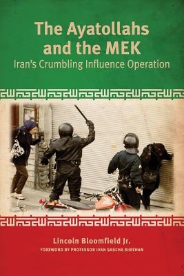 The Ayatollahs and the MEK: Iran's Crumbling Influence Operation by Bloomfield, Lincoln P.