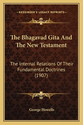 The Bhagavad Gita And The New Testament: The Internal Relations Of Their Fundamental Doctrines (1907) by Howells, George