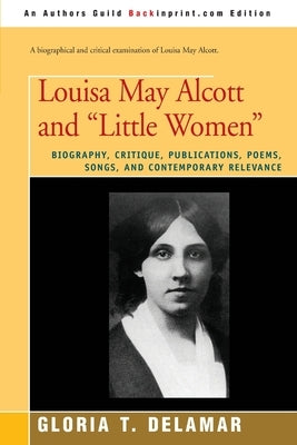 Louisa May Alcott and "Little Women": Biography, Critique, Publications, Poems, Songs, and Contemporary Relevance by Delamar, Gloria T.