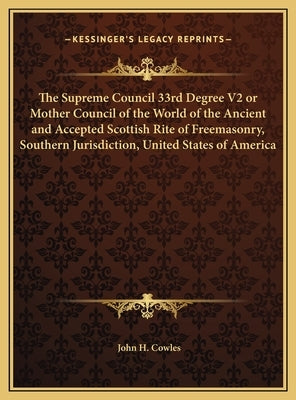 The Supreme Council 33rd Degree V2 or Mother Council of the World of the Ancient and Accepted Scottish Rite of Freemasonry, Southern Jurisdiction, Uni by Cowles, John H.