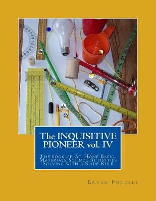 The Inquisitive Pioneer vol. IV: The book of At-Home Basic-Materials Science Activities Solving with a Slide Rule by Purcell, Bryan