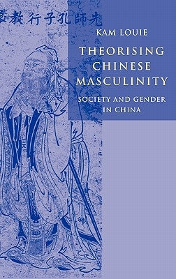 Theorising Chinese Masculinity: Society and Gender in China by Louie, Kam