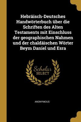 Hebräisch-Deutsches Handwörterbuch über die Schriften des Alten Testaments mit Einschluss der geographischen Nahmen und der chaldäischen Wörter Beym D by Anonymous