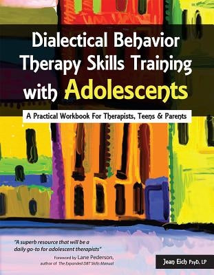 Dialectical Behavior Therapy Skills Training with Adolescents: A Practical Workbook for Therapists, Teens & Parents by Eich, Jean