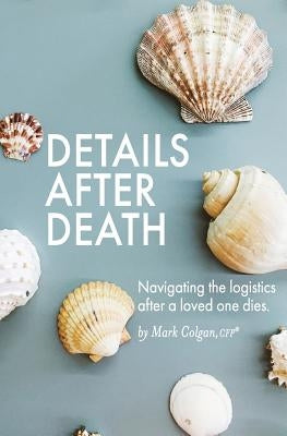 Details After Death: Navigating the logistics after a loved one dies by Colgan, Mark R.