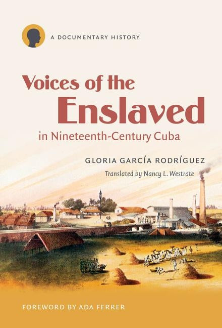 Voices of the Enslaved in Nineteenth-Century Cuba: A Documentary History by García Rodríguez, Gloria