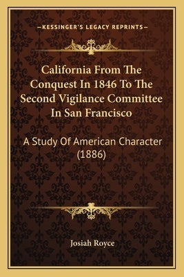 California from the Conquest in 1846 to the Second Vigilance Committee in San Francisco: A Study of American Character (1886) by Royce, Josiah