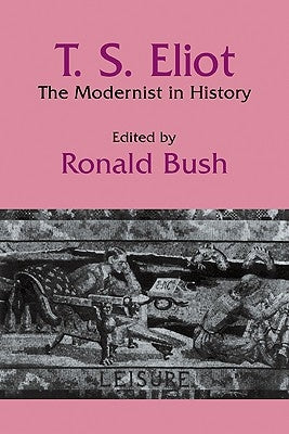 T. S. Eliot: The Modernist in History by Bush, Ronald