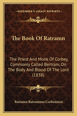 The Book Of Ratramn: The Priest And Monk Of Corbey, Commonly Called Bertram, On The Body And Blood Of The Lord (1838) by Corbeiensis, Ratramn Ratramnus