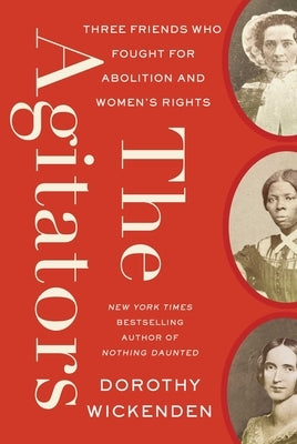 The Agitators: Three Friends Who Fought for Abolition and Women's Rights by Wickenden, Dorothy