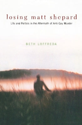 Losing Matt Shepard: Life and Politics in the Aftermath of Anti-Gay Murder by Loffreda, Beth