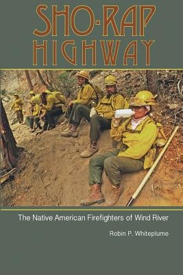 Sho-Rap Highway: The Native American Firefighters of Wind River by Whiteplume, Robin