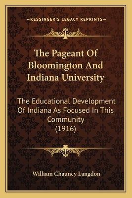 The Pageant Of Bloomington And Indiana University: The Educational Development Of Indiana As Focused In This Community (1916) by Langdon, William Chauncy