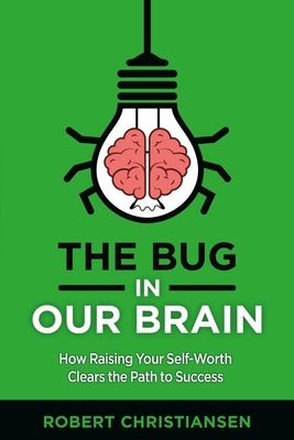 The Bug in Our Brain: How Raising Your Self-Worth Clears the Path to Success by Christiansen, Robert