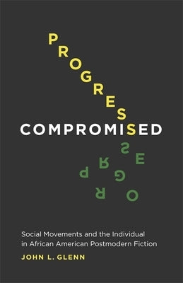 Progress Compromised: Social Movements and the Individual in African American Postmodern Fiction by Glenn, John