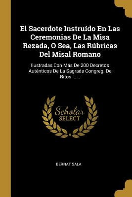 El Sacerdote Instruído En Las Ceremonias De La Misa Rezada, O Sea, Las Rúbricas Del Misal Romano: Ilustradas Con Más De 200 Decretos Auténticos De La by Sala, Bernat