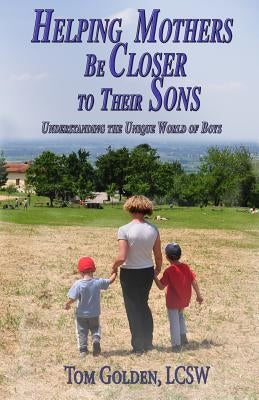 Helping Mothers be Closer to Their Sons: Understanding the unique world of boys by Golden Lcsw, Tom