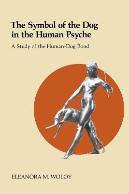 The Symbol of the Dog in the Human Psyche: A Study of the Human-Dog Bond by Woloy, Eleanora