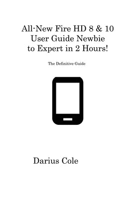 All-New Fire HD 8 & 10 User Guide Newbie to Expert in 2 Hours!: The Definitive Guide by Cole, Darius