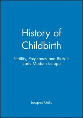 History of Childbirth: Fertility, Pregnancy and Birth in Early Modern Europe by Gelis, Jacques