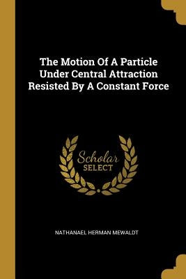 The Motion Of A Particle Under Central Attraction Resisted By A Constant Force by Mewaldt, Nathanael Herman