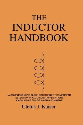 The Inductor Handbook: A Comprehensive Guide For Correct Component Selection In All Circuit Applications. Know What To Use When And Where. by Kaiser, Cletus J.