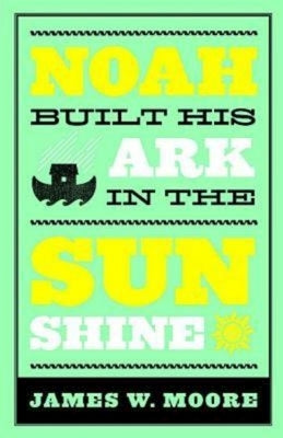 Noah Built His Ark in the Sunshine by Moore, James W.