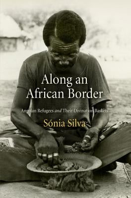 Along an African Border: Angolan Refugees and Their Divination Baskets by Silva, Sonia